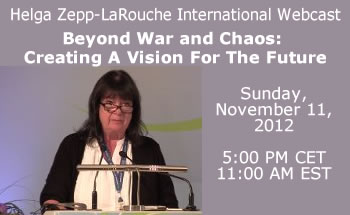Helga Zepp-LaRouche Webcast Invitation: Beyond War and Chaos: Creating A Vision For The Future. Sunday, November 11, 2012, 5:00 PM Central Europe Time (11:00 AM Eastern U.S. Time)