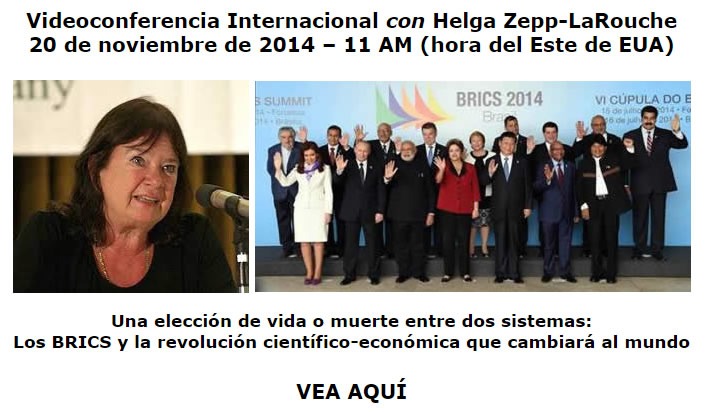 Videoconferencia Internacional con Helga Zepp-LaRouche, 20 de noviembre de 2014 – 11 AM (hora del Este de EUA): Una elección de vida o muerte entre dos sistemas: Los BRICS y la revolución científico-económica que cambiará al mundo. VEA AQUÍ